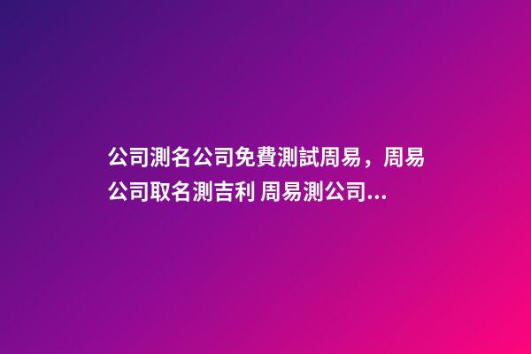公司測名公司免費測試周易，周易公司取名測吉利 周易測公司名字打分